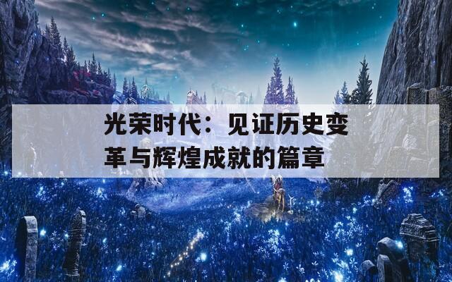 光荣时代：见证历史变革与辉煌成就的篇章