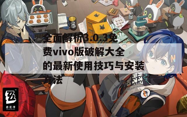 全面解析3.0.3免费vivo版破解大全的最新使用技巧与安装方法