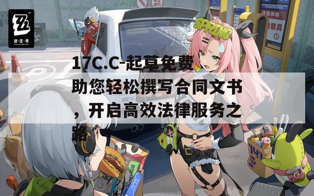 17C.C-起草免费助您轻松撰写合同文书，开启高效法律服务之路