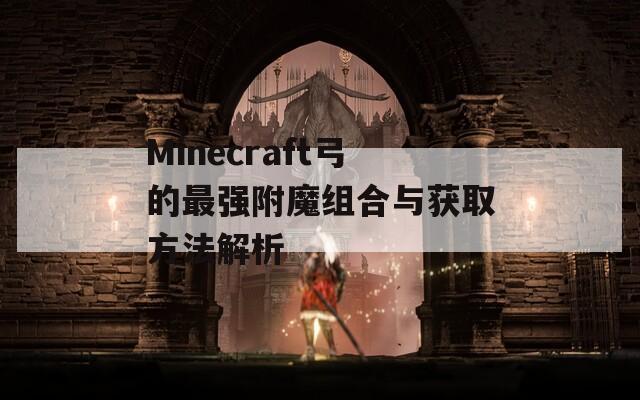 Minecraft弓的最强附魔组合与获取方法解析