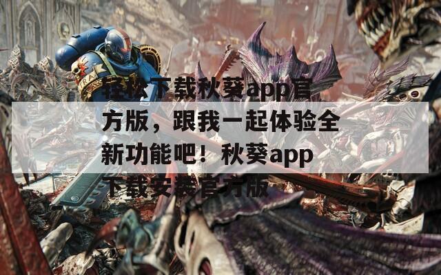 轻松下载秋葵app官方版，跟我一起体验全新功能吧！秋葵app下载安装官方版