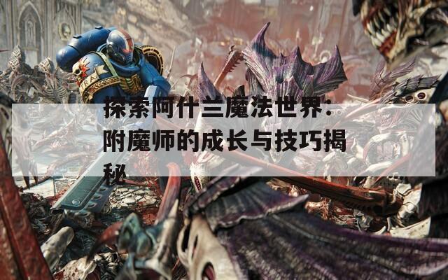 探索阿什兰魔法世界：附魔师的成长与技巧揭秘