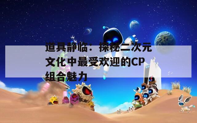 道具静临：探秘二次元文化中最受欢迎的CP组合魅力