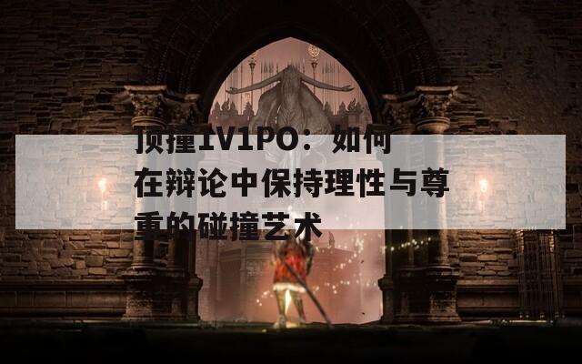 顶撞1V1PO：如何在辩论中保持理性与尊重的碰撞艺术