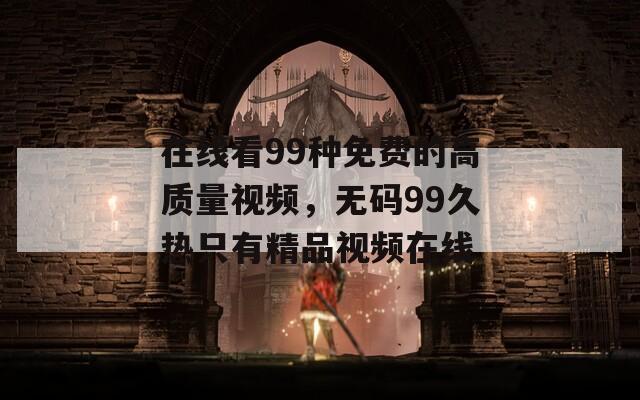 在线看99种免费的高质量视频，无码99久热只有精品视频在线