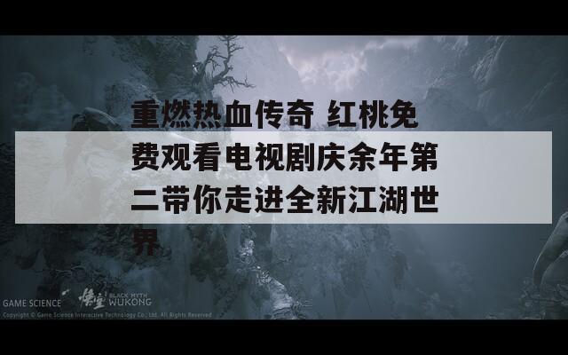 重燃热血传奇 红桃免费观看电视剧庆余年第二带你走进全新江湖世界