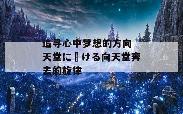 追寻心中梦想的方向 天堂に駆ける向天堂奔去的旋律