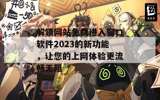 解锁网站免费进入窗口软件2023的新功能，让您的上网体验更流畅无阻