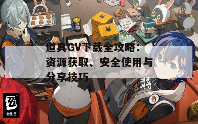 道具GV下载全攻略：资源获取、安全使用与分享技巧