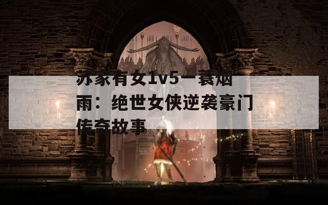 苏家有女1v5一蓑烟雨：绝世女侠逆袭豪门传奇故事