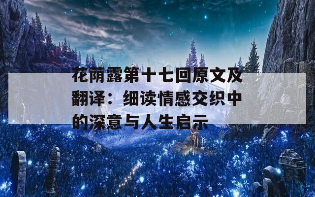 花荫露第十七回原文及翻译：细读情感交织中的深意与人生启示