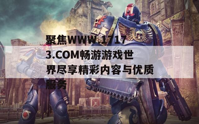 聚焦WWW.17173.COM畅游游戏世界尽享精彩内容与优质服务