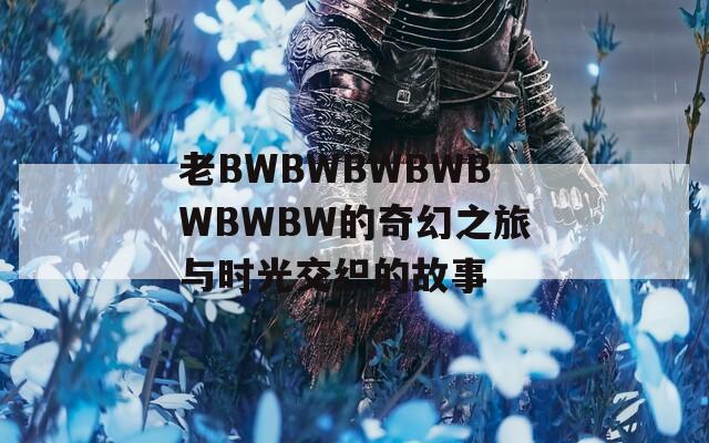 老BWBWBWBWBWBWBW的奇幻之旅与时光交织的故事