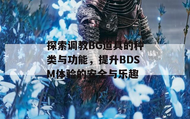 探索调教BG道具的种类与功能，提升BDSM体验的安全与乐趣