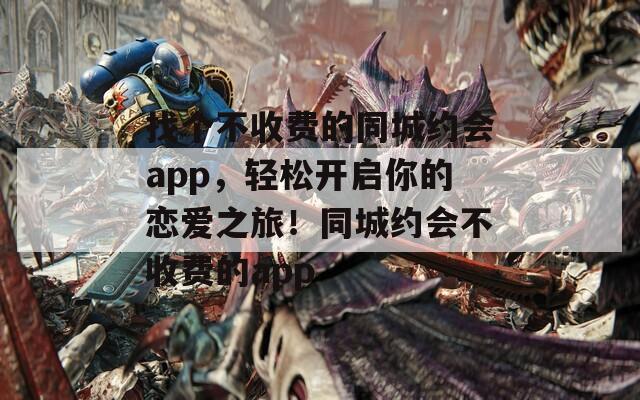 找个不收费的同城约会app，轻松开启你的恋爱之旅！同城约会不收费的app