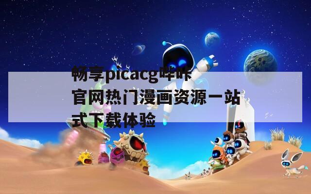 畅享picacg哔咔官网热门漫画资源一站式下载体验