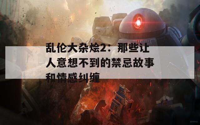 乱伦大杂烩2：那些让人意想不到的禁忌故事和情感纠缠