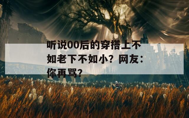 听说00后的穿搭上不如老下不如小？网友：你再骂？