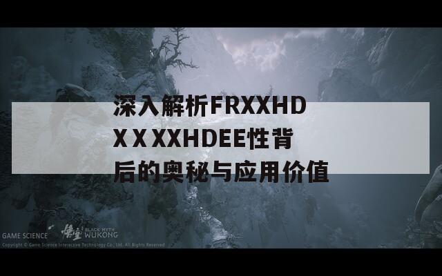 深入解析FRXXHDXⅩXXHDEE性背后的奥秘与应用价值