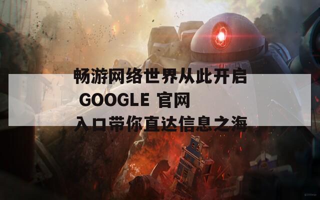 畅游网络世界从此开启 GOOGLE 官网入口带你直达信息之海