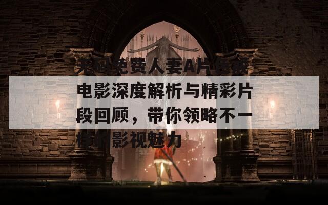 无码免费人妻A片色戒电影深度解析与精彩片段回顾，带你领略不一样的影视魅力