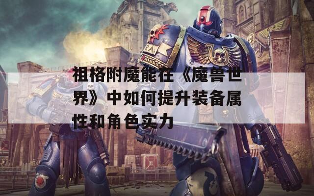 祖格附魔能在《魔兽世界》中如何提升装备属性和角色实力