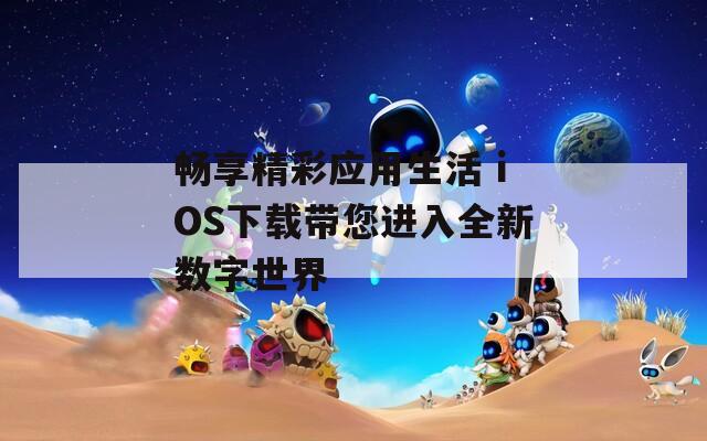 畅享精彩应用生活 iOS下载带您进入全新数字世界