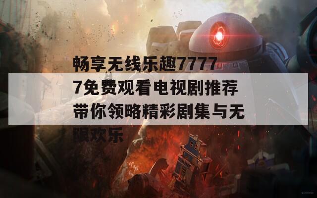 畅享无线乐趣77777免费观看电视剧推荐带你领略精彩剧集与无限欢乐