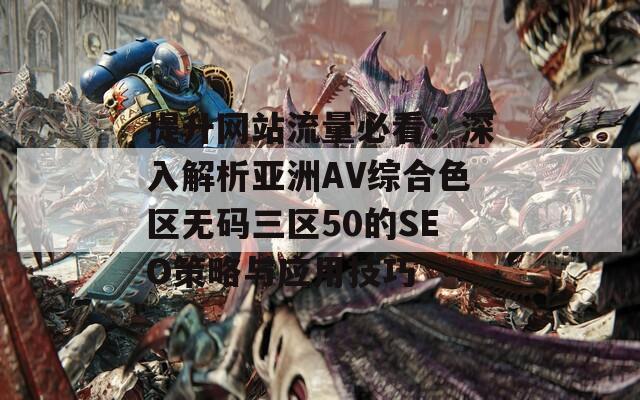 提升网站流量必看：深入解析亚洲AV综合色区无码三区50的SEO策略与应用技巧