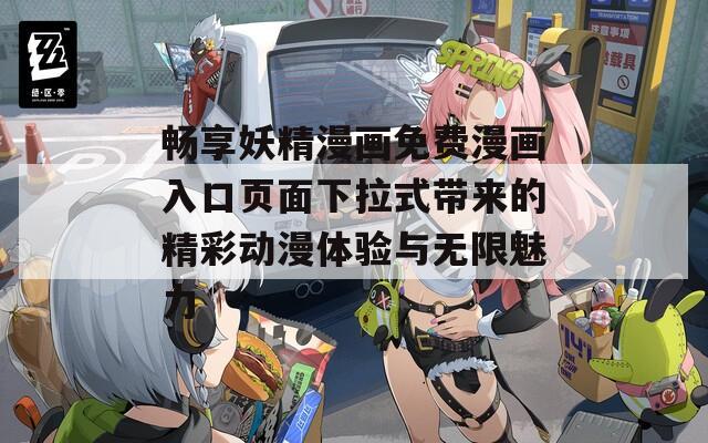 畅享妖精漫画免费漫画入口页面下拉式带来的精彩动漫体验与无限魅力