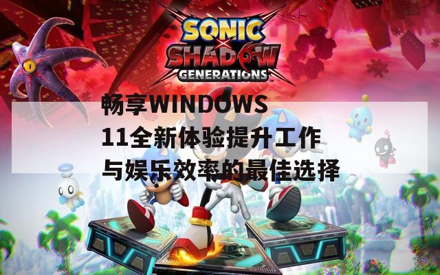 畅享WINDOWS 11全新体验提升工作与娱乐效率的最佳选择