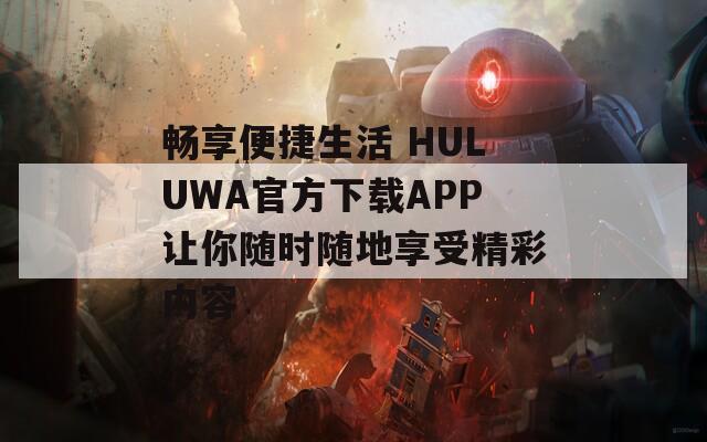 畅享便捷生活 HULUWA官方下载APP让你随时随地享受精彩内容