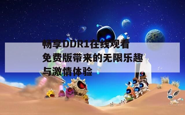 畅享DDR1在线观看免费版带来的无限乐趣与激情体验