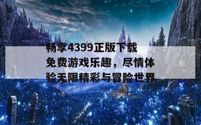 畅享4399正版下载免费游戏乐趣，尽情体验无限精彩与冒险世界