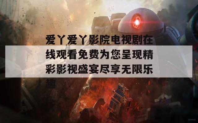 爱丫爱丫影院电视剧在线观看免费为您呈现精彩影视盛宴尽享无限乐趣