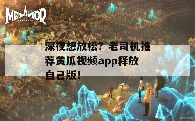 深夜想放松？老司机推荐黄瓜视频app释放自己版！