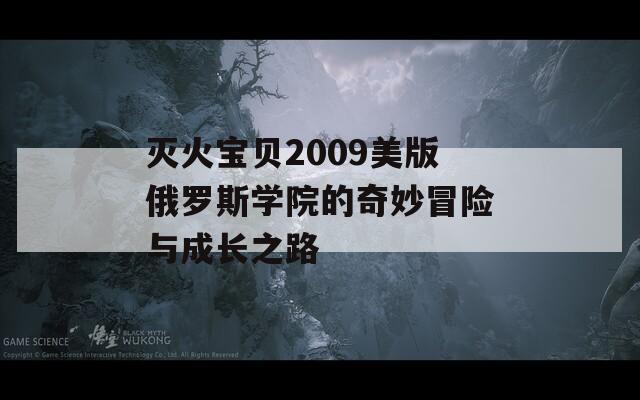 灭火宝贝2009美版俄罗斯学院的奇妙冒险与成长之路