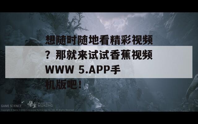 想随时随地看精彩视频？那就来试试香蕉视频WWW 5.APP手机版吧！