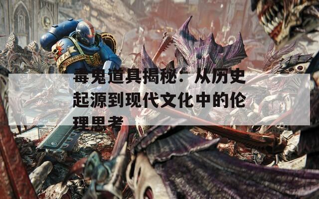 毒鬼道具揭秘：从历史起源到现代文化中的伦理思考