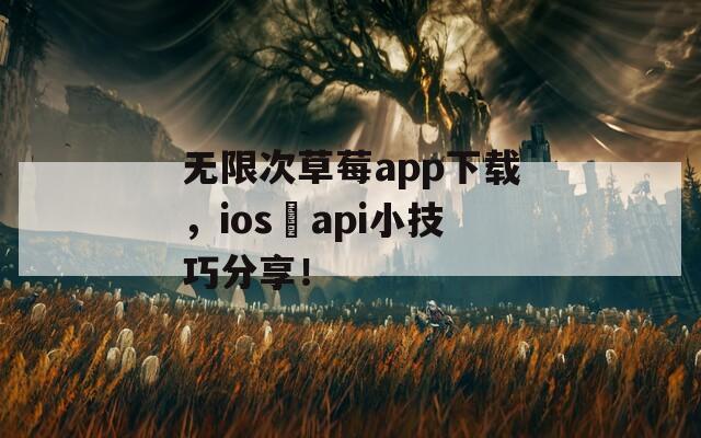 无限次草莓app下载，ios汅api小技巧分享！