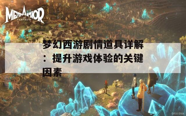 梦幻西游剧情道具详解：提升游戏体验的关键因素