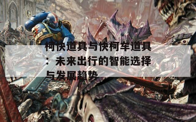 柯快道具与快柯车道具：未来出行的智能选择与发展趋势