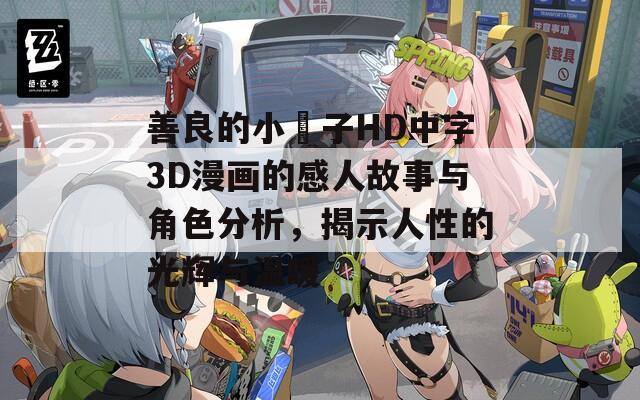 善良的小峓子HD中字3D漫画的感人故事与角色分析，揭示人性的光辉与温暖