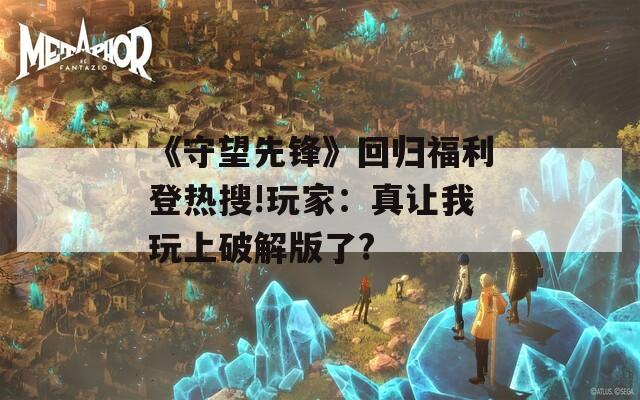 《守望先锋》回归福利登热搜!玩家：真让我玩上破解版了?