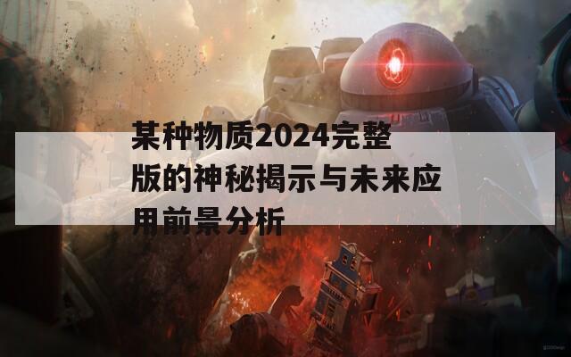 某种物质2024完整版的神秘揭示与未来应用前景分析