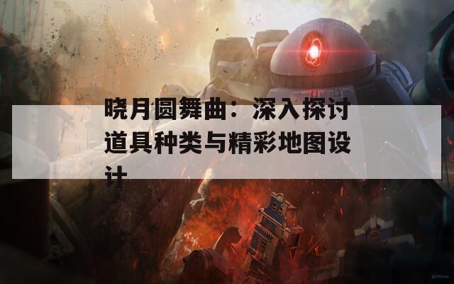 晓月圆舞曲：深入探讨道具种类与精彩地图设计