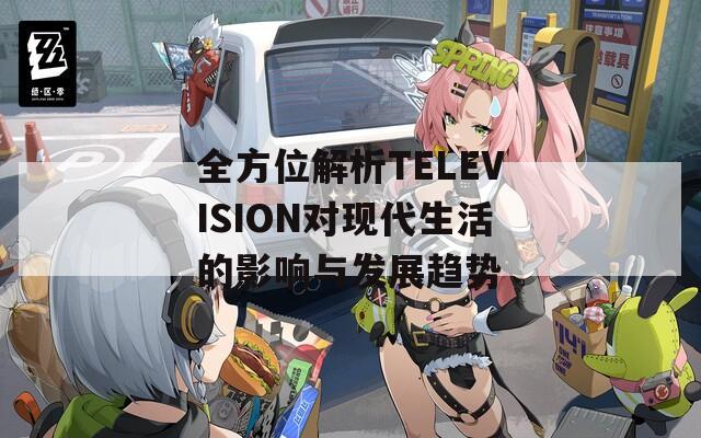 全方位解析TELEVISION对现代生活的影响与发展趋势