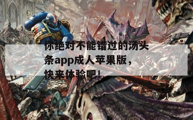 你绝对不能错过的汤头条app成人苹果版，快来体验吧！