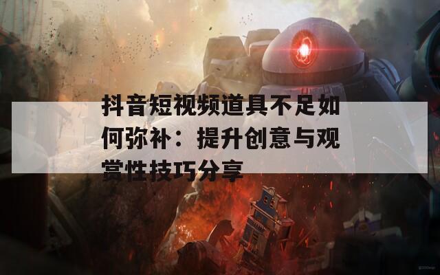 抖音短视频道具不足如何弥补：提升创意与观赏性技巧分享