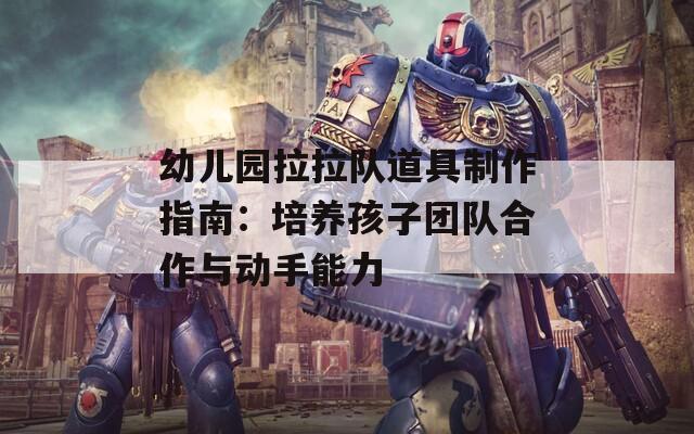 幼儿园拉拉队道具制作指南：培养孩子团队合作与动手能力